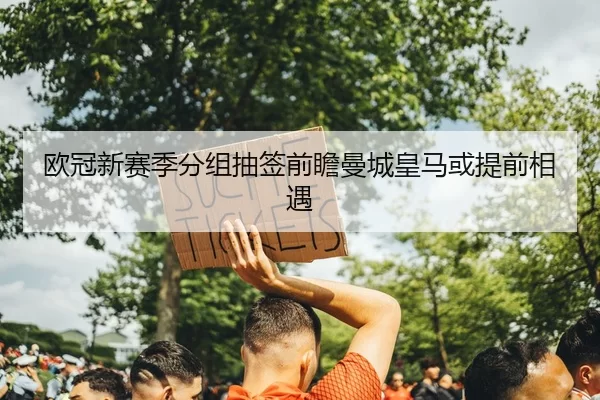欧冠新赛季分组抽签前瞻曼城皇马或提前相遇