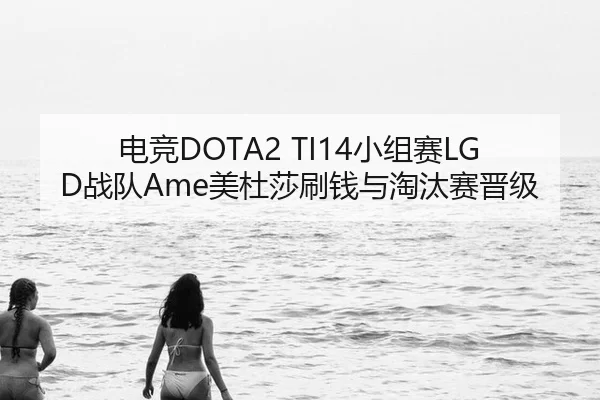 电竞DOTA2 TI14小组赛LGD战队Ame美杜莎刷钱与淘汰赛晋级